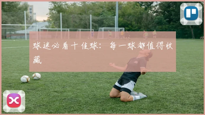 球迷必看十佳球：每一球都值得收藏