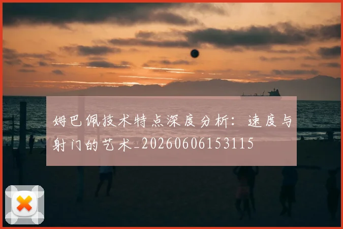 姆巴佩技术特点深度分析:速度与射门的艺术_20260606153115