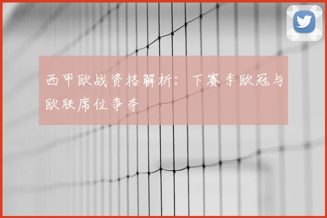 西甲欧战资格解析:下赛季欧冠与欧联席位争夺