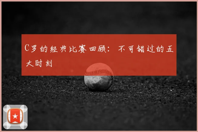 C罗的经典比赛回顾:不可错过的五大时刻