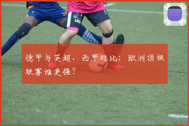 德甲与英超、西甲对比：欧洲顶级联赛谁更强？