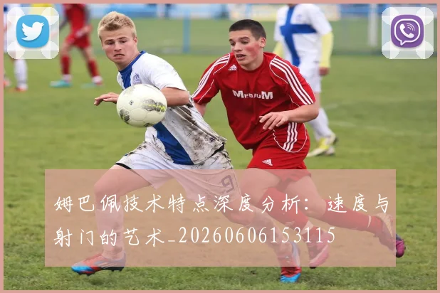 姆巴佩技术特点深度分析:速度与射门的艺术_20260606153115