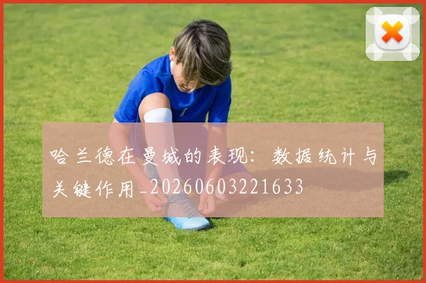 哈兰德在曼城的表现：数据统计与关键作用_20260603221633