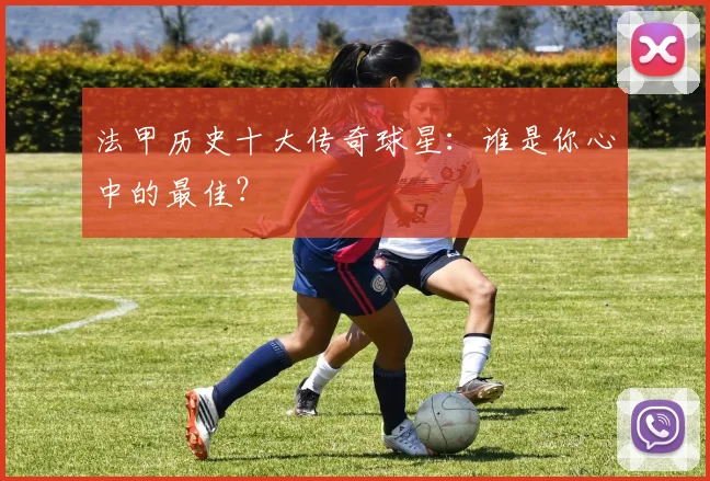 法甲历史十大传奇球星:谁是你心中的最佳?