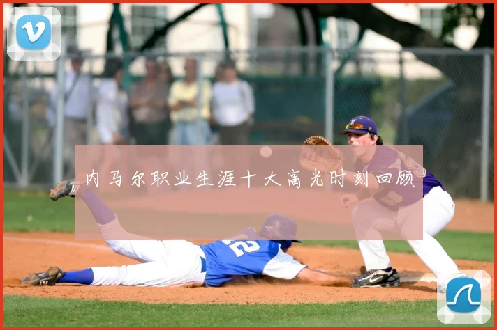 内马尔职业生涯十大高光时刻回顾