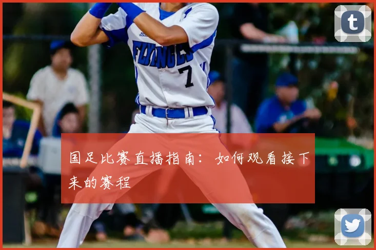 国足比赛直播指南：如何观看接下来的赛程
