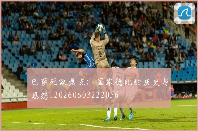 巴萨死敌盘点：国家德比的历史与恩怨_20260603222056